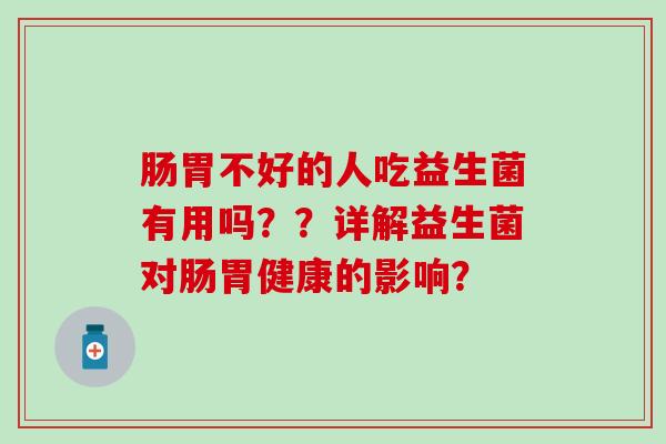 肠胃不好的人吃益生菌有用吗？？详解益生菌对肠胃健康的影响？