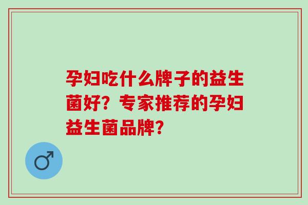 孕妇吃什么牌子的益生菌好？专家推荐的孕妇益生菌品牌？