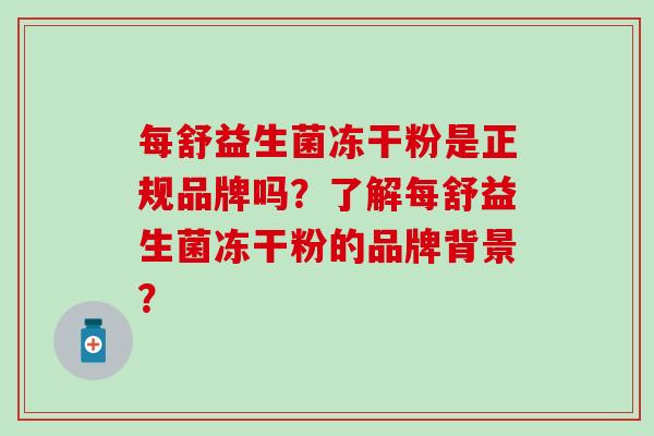 每舒益生菌冻干粉是正规品牌吗？了解每舒益生菌冻干粉的品牌背景？
