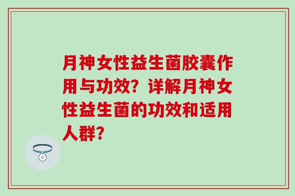 月神女性益生菌胶囊作用与功效？详解月神女性益生菌的功效和适用人群？