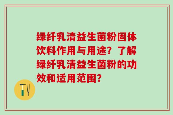 绿纤乳清益生菌粉固体饮料作用与用途？了解绿纤乳清益生菌粉的功效和适用范围？