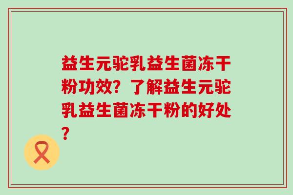 益生元驼乳益生菌冻干粉功效?了解益生元驼乳益生菌冻干粉的好处? 益生元驼乳益生菌冻干粉功效?了解益生元驼乳益生菌冻干粉的好处?