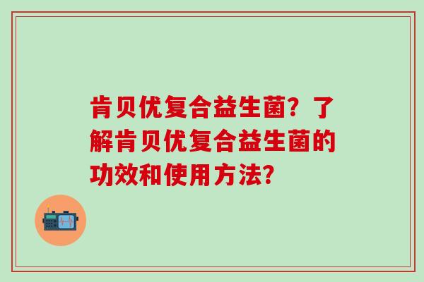 肯贝优复合益生菌？了解肯贝优复合益生菌的功效和使用方法？