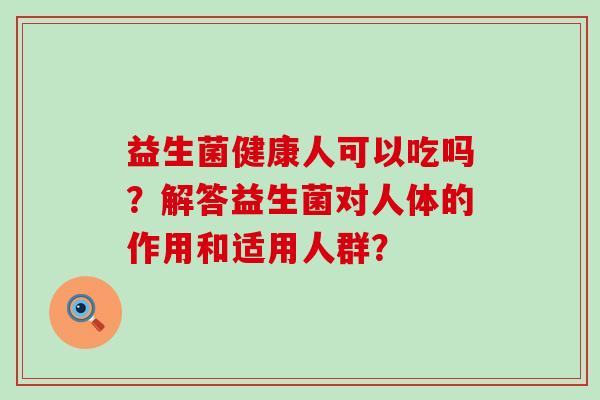 益生菌健康人可以吃吗？解答益生菌对人体的作用和适用人群？