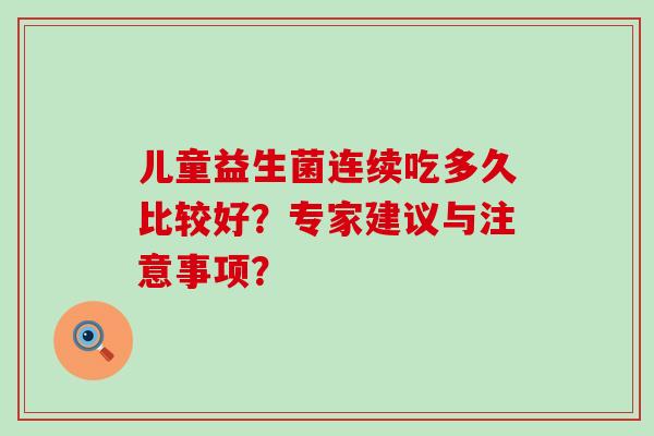 儿童益生菌连续吃多久比较好？专家建议与注意事项？