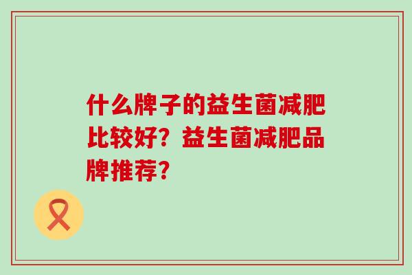 什么牌子的益生菌比较好？益生菌品牌推荐？