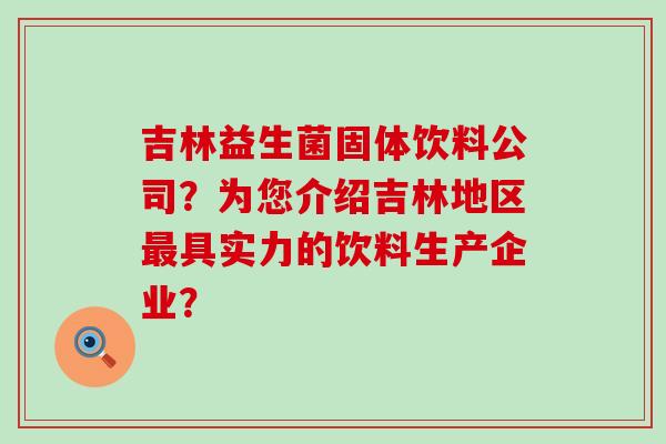 吉林益生菌固体饮料公司？为您介绍吉林地区最具实力的饮料生产企业？