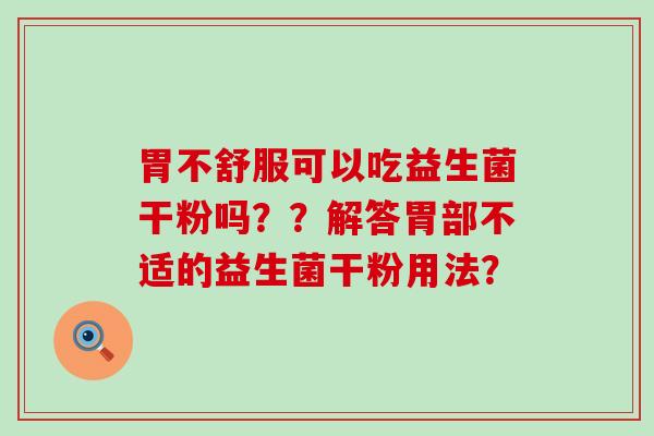 胃不舒服可以吃益生菌干粉吗？？解答胃部不适的益生菌干粉用法？