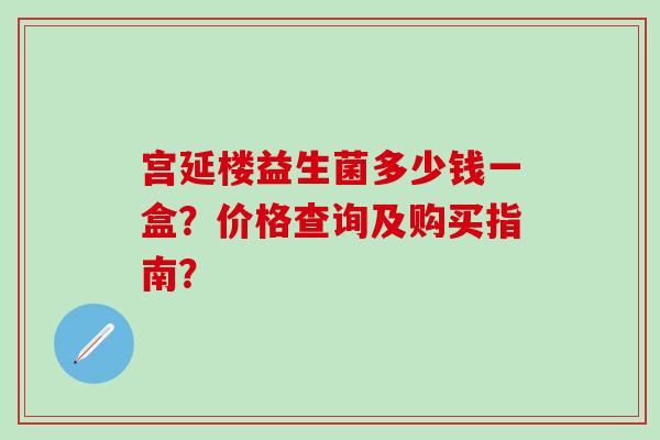 宫延楼益生菌多少钱一盒？价格查询及购买指南？
