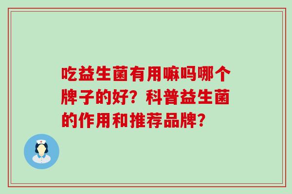 吃益生菌有用嘛吗哪个牌子的好？科普益生菌的作用和推荐品牌？