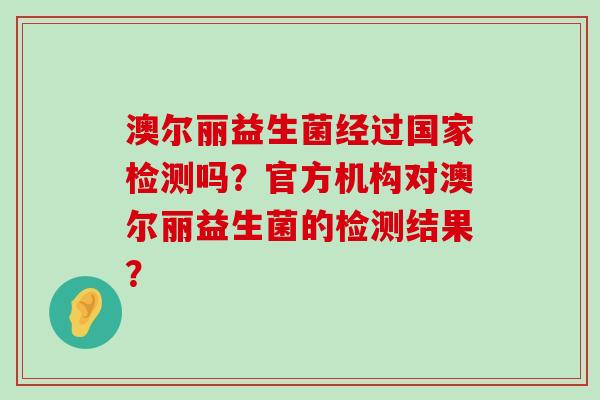 澳尔丽益生菌经过国家检测吗？官方机构对澳尔丽益生菌的检测结果？