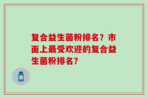 复合益生菌粉排名？市面上最受欢迎的复合益生菌粉排名？
