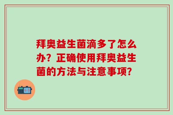 拜奥益生菌滴多了怎么办?正确使用拜奥益生菌的方法与注意事项? 拜奥益生菌滴多了怎么办?正确使用拜奥益生菌的方法与注意事项?