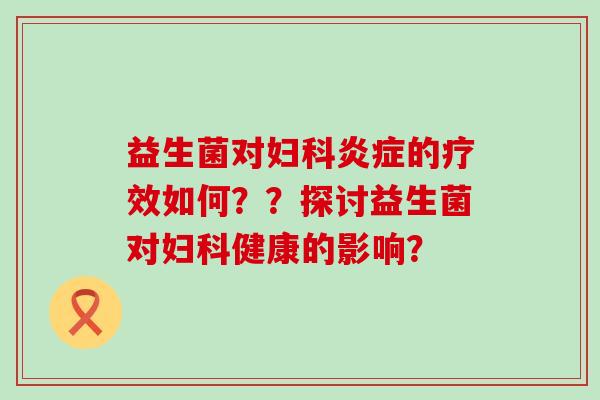 益生菌对妇科炎症的疗效如何？？探讨益生菌对妇科健康的影响？