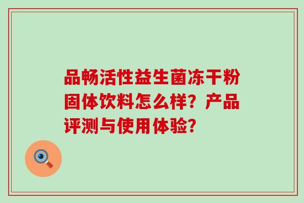 品畅活性益生菌冻干粉固体饮料怎么样？产品评测与使用体验？