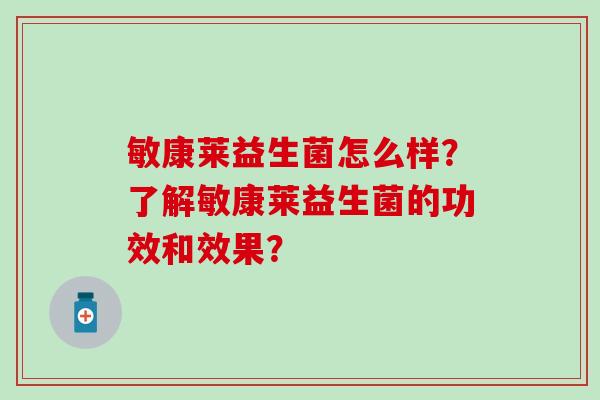 敏康莱益生菌怎么样?了解敏康莱益生菌的功效和效果? 敏康莱益生菌怎么样?了解敏康莱益生菌的功效和效果?