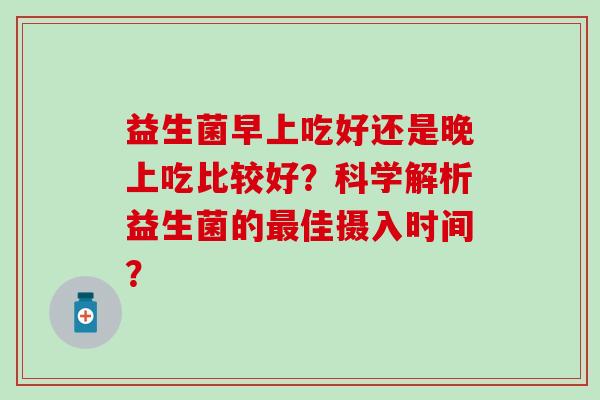 益生菌早上吃好还是晚上吃比较好？科学解析益生菌的最佳摄入时间？