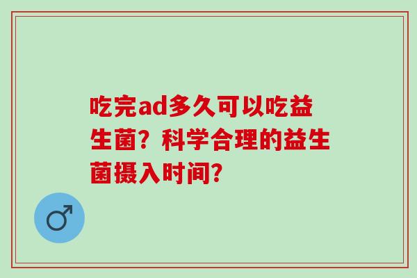 吃完ad多久可以吃益生菌？科学合理的益生菌摄入时间？