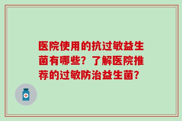 医院使用的抗益生菌有哪些？了解医院推荐的防益生菌？
