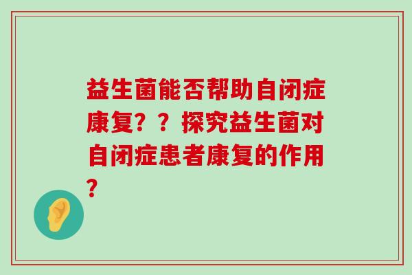益生菌能否帮助自闭症康复？？探究益生菌对自闭症患者康复的作用？