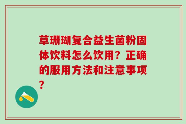 草珊瑚复合益生菌粉固体饮料怎么饮用？正确的服用方法和注意事项？