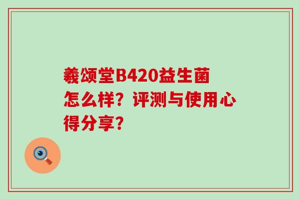 羲颂堂B420益生菌怎么样?评测与使用心得分享? 羲颂堂B420益生菌怎么样?评测与使用心得分享?
