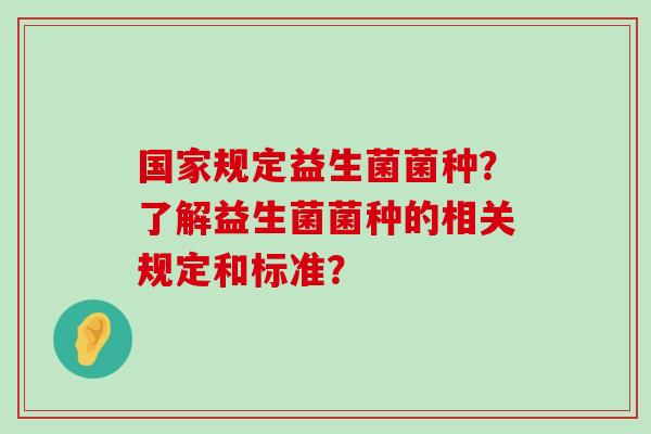 国家规定益生菌菌种？了解益生菌菌种的相关规定和标准？