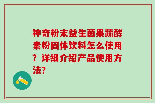 神奇粉末益生菌果蔬酵素粉固体饮料怎么使用?详细介绍产品使用方法? 神奇粉末益生菌果蔬酵素粉固体饮料怎么使用?详细介绍产品使用方法?