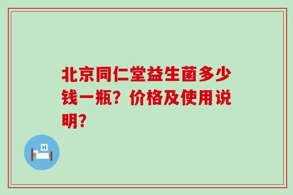 北京同仁堂益生菌多少钱一瓶？价格及使用说明？