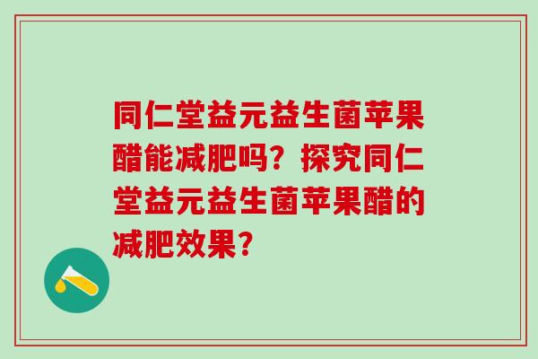 同仁堂益元益生菌苹果醋能减肥吗？探究同仁堂益元益生菌苹果醋的减肥效果？