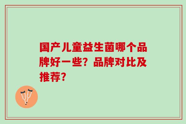 国产儿童益生菌哪个品牌好一些？品牌对比及推荐？