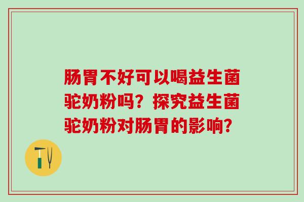 肠胃不好可以喝益生菌驼奶粉吗？探究益生菌驼奶粉对肠胃的影响？