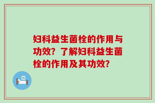 妇科益生菌栓的作用与功效？了解妇科益生菌栓的作用及其功效？