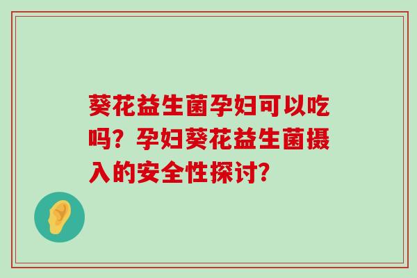 葵花益生菌孕妇可以吃吗？孕妇葵花益生菌摄入的安全性探讨？