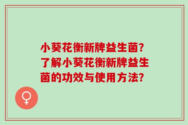 小葵花衡新牌益生菌？了解小葵花衡新牌益生菌的功效与使用方法？