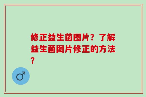 修正益生菌图片？了解益生菌图片修正的方法？