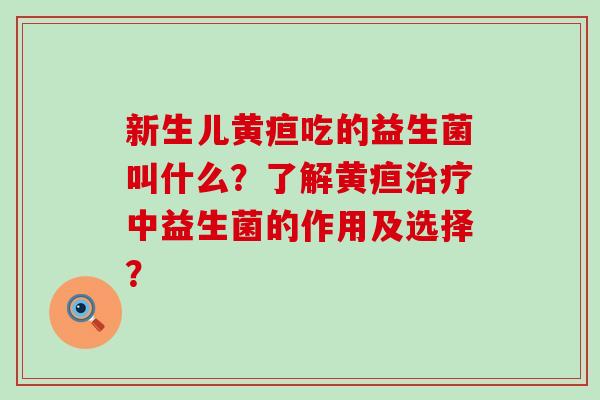 新生儿黄疸吃的益生菌叫什么?了解黄疸中益生菌的作用及选择? 新生儿黄疸吃的益生菌叫什么?了解黄疸中益生菌的作用及选择?