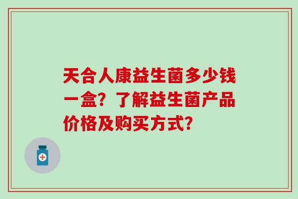 天合人康益生菌多少钱一盒？了解益生菌产品价格及购买方式？