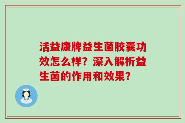 活益康牌益生菌胶囊功效怎么样？深入解析益生菌的作用和效果？
