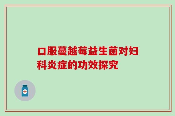 口服蔓越莓益生菌对的功效探究 口服蔓越莓益生菌对的功效探究