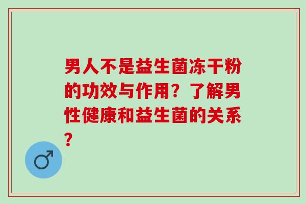 男人不是益生菌冻干粉的功效与作用？了解男性健康和益生菌的关系？