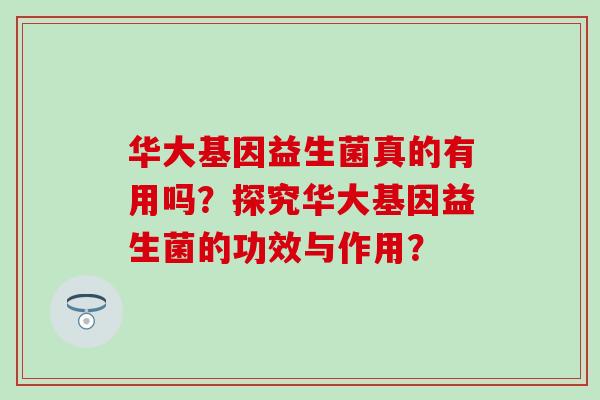 华大基因益生菌真的有用吗？探究华大基因益生菌的功效与作用？