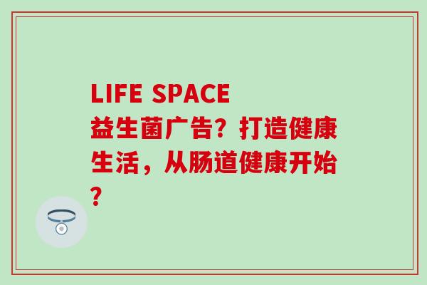 LIFE SPACE益生菌广告?打造健康生活,从肠道健康开始? LIFE SPACE益生菌广告?打造健康生活,从肠道健康开始?