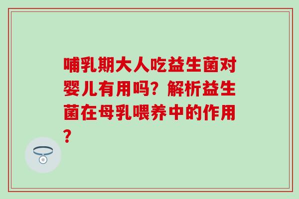 哺乳期大人吃益生菌对婴儿有用吗？解析益生菌在母乳喂养中的作用？