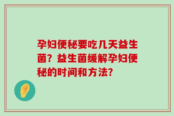 孕妇便秘要吃几天益生菌？益生菌缓解孕妇便秘的时间和方法？