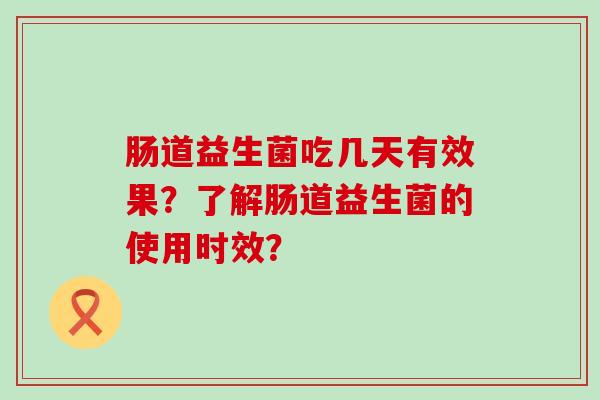 肠道益生菌吃几天有效果？了解肠道益生菌的使用时效？