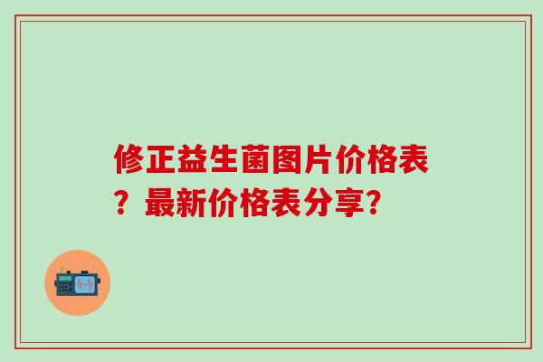 修正益生菌图片价格表？新价格表分享？