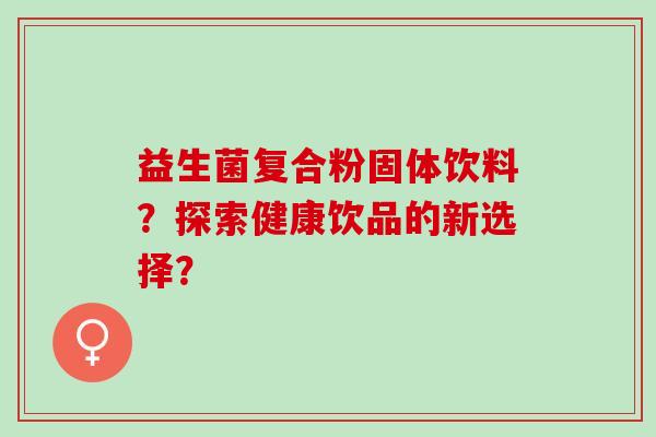 益生菌复合粉固体饮料?探索健康饮品的新选择? 益生菌复合粉固体饮料?探索健康饮品的新选择?