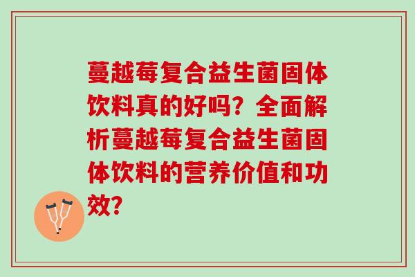 蔓越莓复合益生菌固体饮料真的好吗?全面解析蔓越莓复合益生菌固体饮料的营养价值和功效? 蔓越莓复合益生菌固体饮料真的好吗?全面解析蔓越莓复合益生菌固体饮料的营养价值和功效?