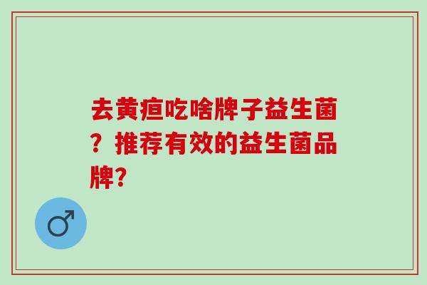 去黄疸吃啥牌子益生菌？推荐有效的益生菌品牌？